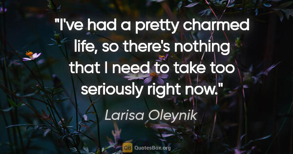 Larisa Oleynik quote: "I've had a pretty charmed life, so there's nothing that I need..."