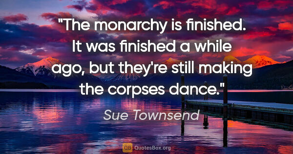 Sue Townsend quote: "The monarchy is finished. It was finished a while ago, but..."