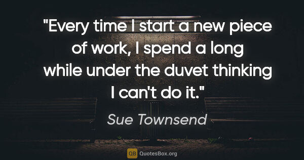 Sue Townsend quote: "Every time I start a new piece of work, I spend a long while..."