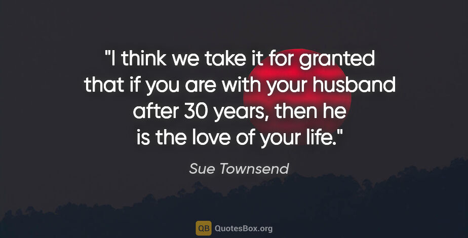 Sue Townsend quote: "I think we take it for granted that if you are with your..."