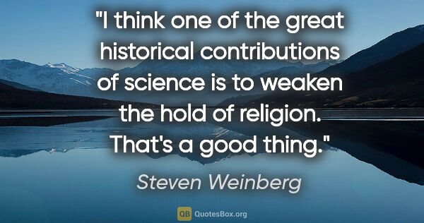 Steven Weinberg quote: "I think one of the great historical contributions of science..."
