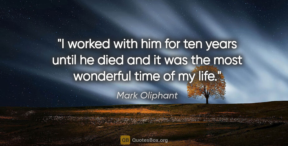 Mark Oliphant quote: "I worked with him for ten years until he died and it was the..."