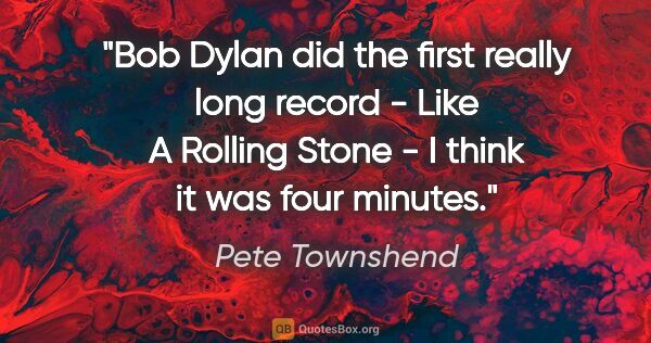 Pete Townshend quote: "Bob Dylan did the first really long record - Like A Rolling..."