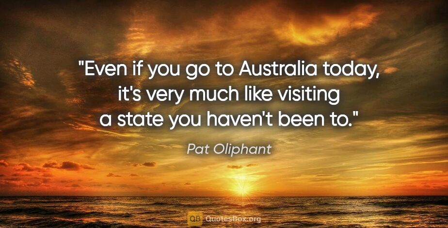 Pat Oliphant quote: "Even if you go to Australia today, it's very much like..."
