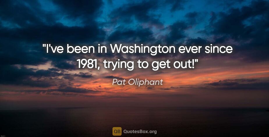 Pat Oliphant quote: "I've been in Washington ever since 1981, trying to get out!"