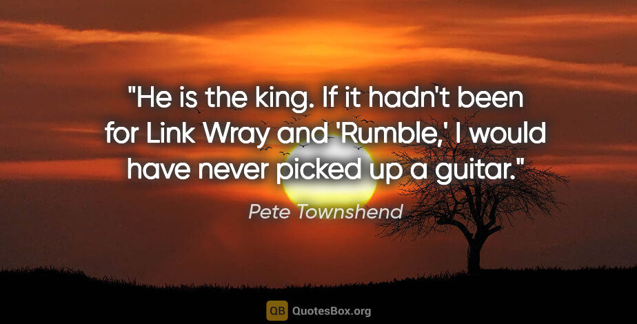 Pete Townshend quote: "He is the king. If it hadn't been for Link Wray and 'Rumble,'..."