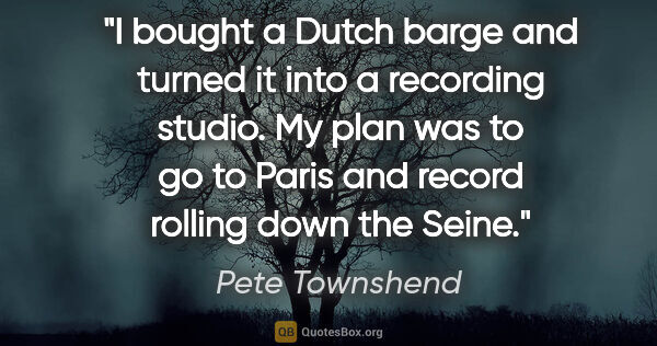 Pete Townshend quote: "I bought a Dutch barge and turned it into a recording studio...."