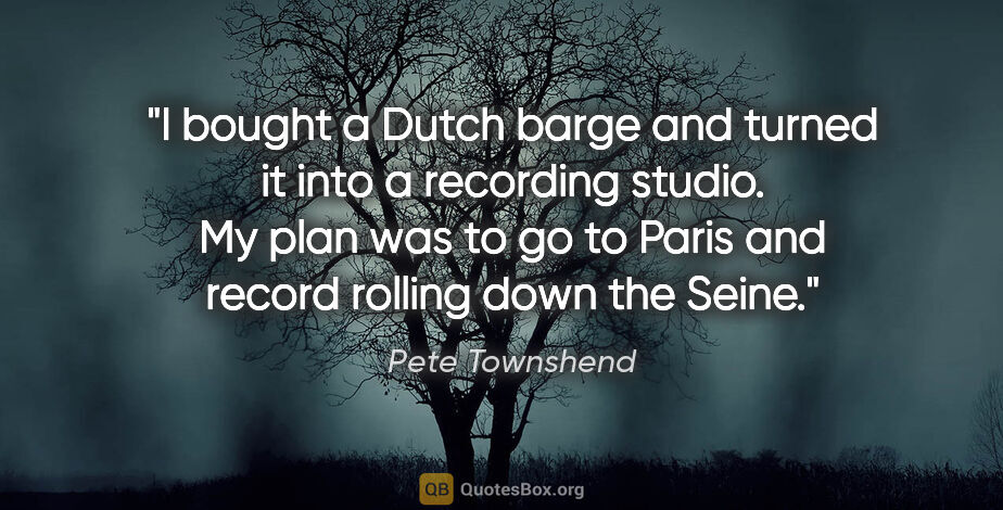Pete Townshend quote: "I bought a Dutch barge and turned it into a recording studio...."