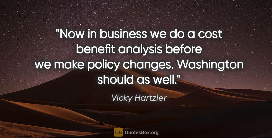 Vicky Hartzler quote: "Now in business we do a cost benefit analysis before we make..."