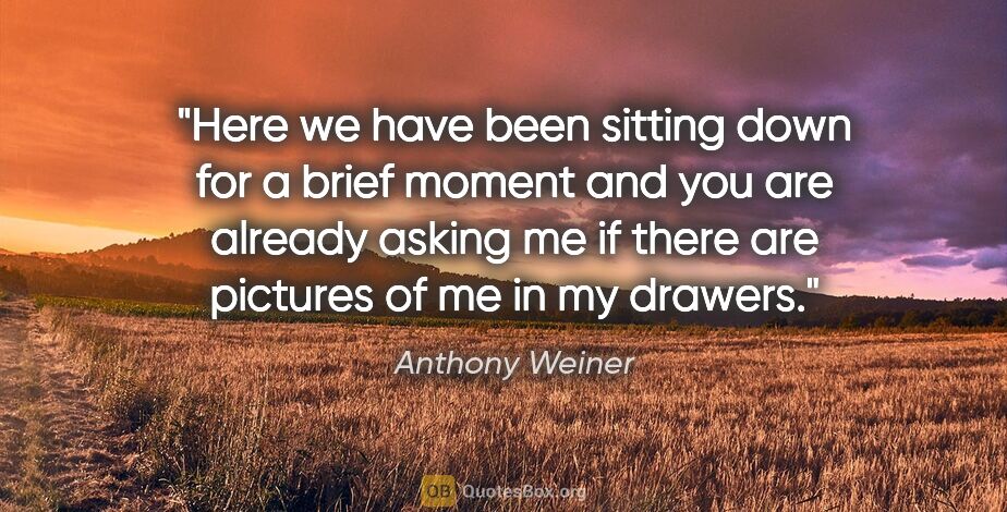 Anthony Weiner quote: "Here we have been sitting down for a brief moment and you are..."