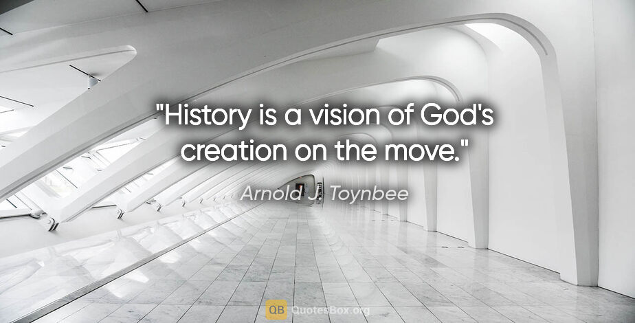 Arnold J. Toynbee quote: "History is a vision of God's creation on the move."