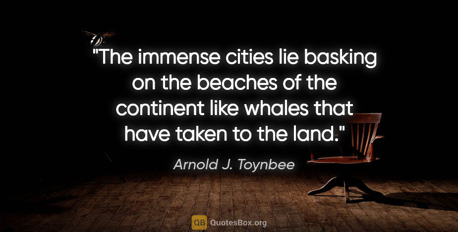 Arnold J. Toynbee quote: "The immense cities lie basking on the beaches of the continent..."