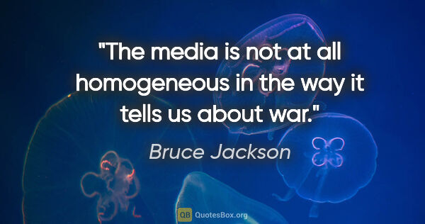 Bruce Jackson quote: "The media is not at all homogeneous in the way it tells us..."