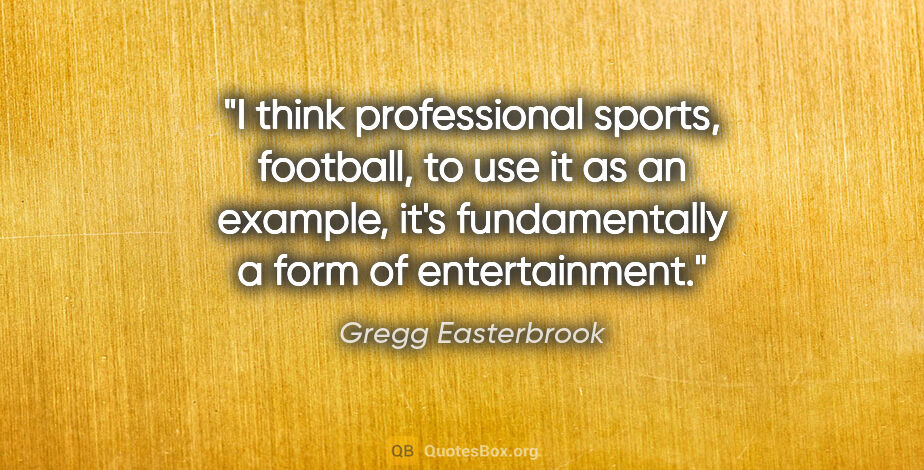 Gregg Easterbrook quote: "I think professional sports, football, to use it as an..."