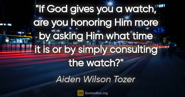 Aiden Wilson Tozer quote: "If God gives you a watch, are you honoring Him more by asking..."