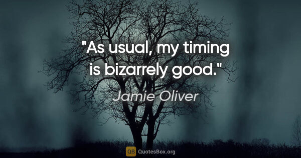 Jamie Oliver quote: "As usual, my timing is bizarrely good."