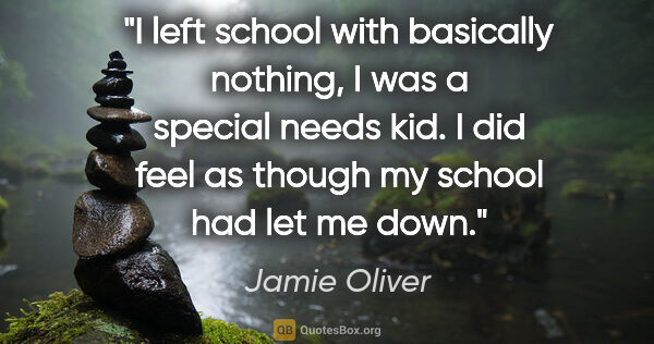 Jamie Oliver quote: "I left school with basically nothing, I was a special needs..."