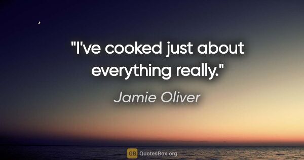 Jamie Oliver quote: "I've cooked just about everything really."