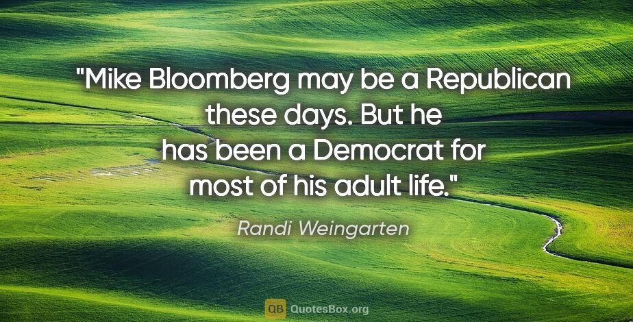 Randi Weingarten quote: "Mike Bloomberg may be a Republican these days. But he has been..."