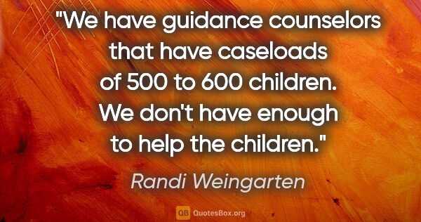 Randi Weingarten quote: "We have guidance counselors that have caseloads of 500 to 600..."