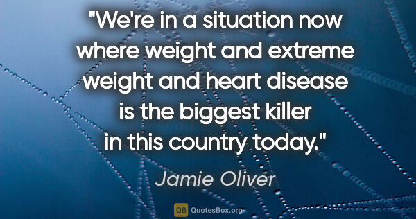 Jamie Oliver quote: "We're in a situation now where weight and extreme weight and..."