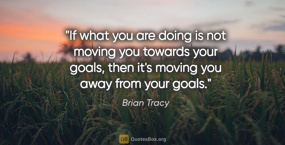 Brian Tracy quote: "If what you are doing is not moving you towards your goals,..."