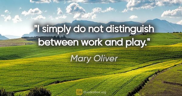 Mary Oliver quote: "I simply do not distinguish between work and play."