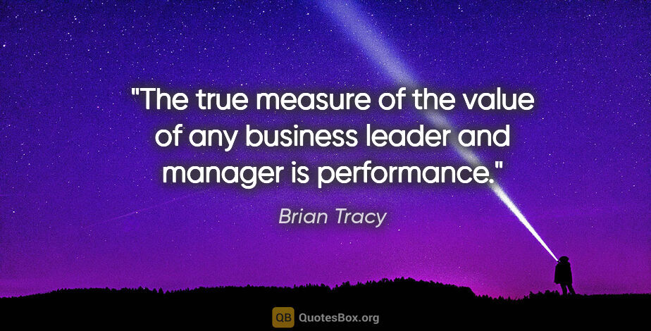 Brian Tracy quote: "The true measure of the value of any business leader and..."