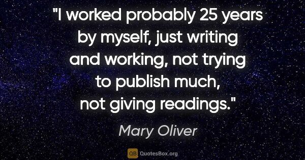 Mary Oliver quote: "I worked probably 25 years by myself, just writing and..."