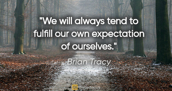 Brian Tracy quote: "We will always tend to fulfill our own expectation of ourselves."