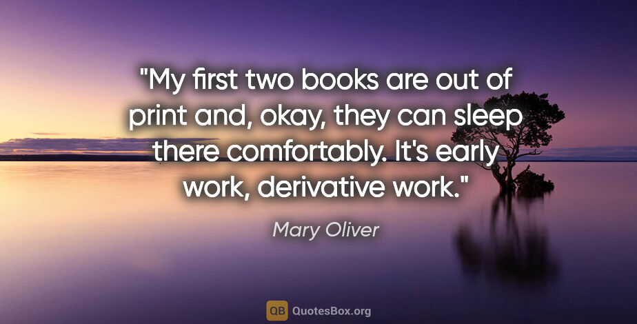 Mary Oliver quote: "My first two books are out of print and, okay, they can sleep..."