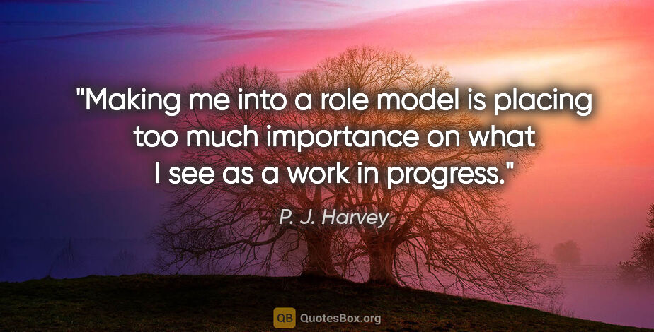 P. J. Harvey quote: "Making me into a role model is placing too much importance on..."