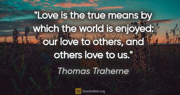 Thomas Traherne quote: "Love is the true means by which the world is enjoyed: our love..."