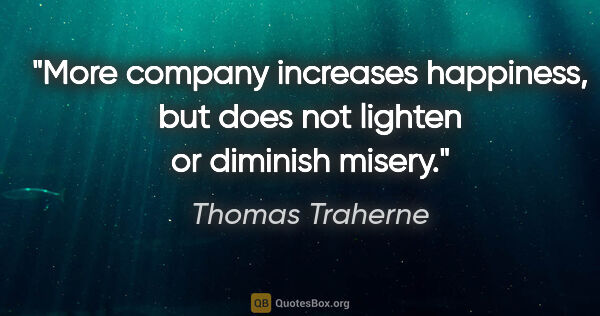 Thomas Traherne quote: "More company increases happiness, but does not lighten or..."