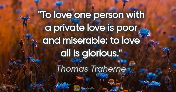Thomas Traherne quote: "To love one person with a private love is poor and miserable:..."