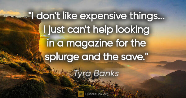 Tyra Banks quote: "I don't like expensive things... I just can't help looking in..."