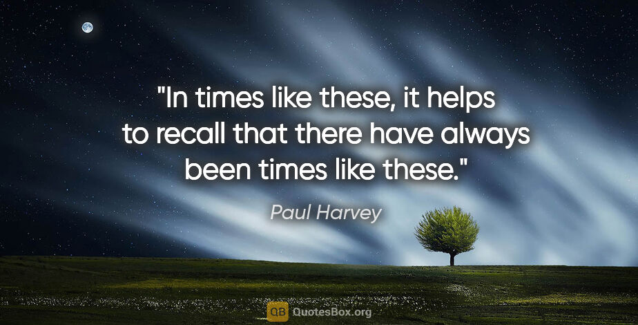 Paul Harvey quote: "In times like these, it helps to recall that there have always..."