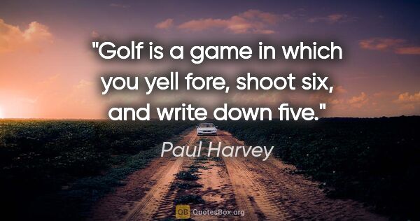 Paul Harvey quote: "Golf is a game in which you yell "fore," shoot six, and write..."