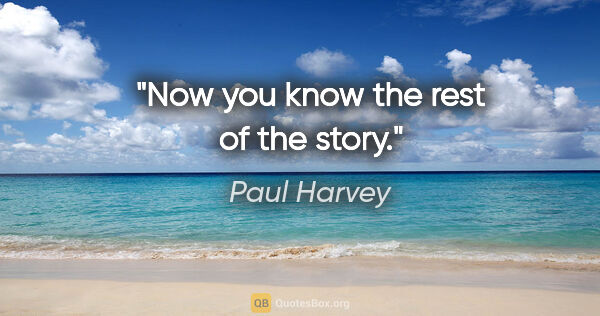 Paul Harvey quote: "Now you know the rest of the story."