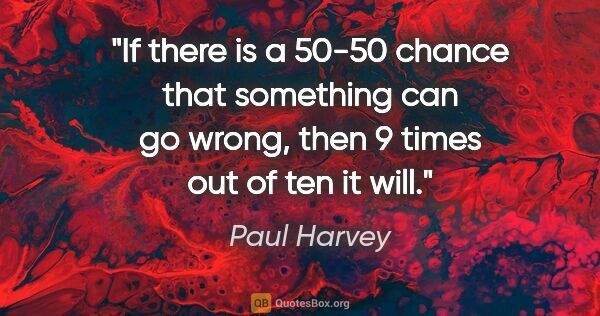 Paul Harvey quote: "If there is a 50-50 chance that something can go wrong, then 9..."