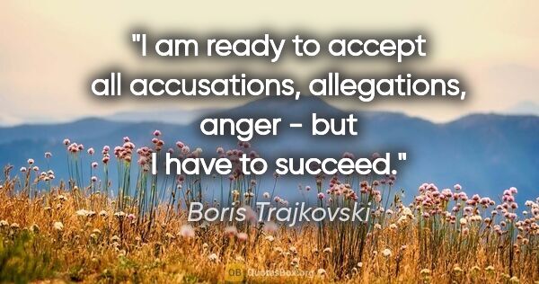 Boris Trajkovski quote: "I am ready to accept all accusations, allegations, anger - but..."