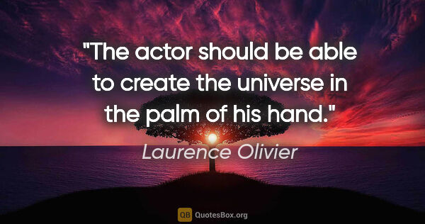 Laurence Olivier quote: "The actor should be able to create the universe in the palm of..."