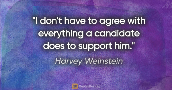 Harvey Weinstein quote: "I don't have to agree with everything a candidate does to..."