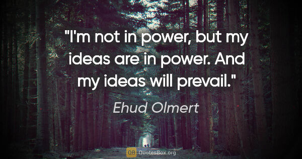 Ehud Olmert quote: "I'm not in power, but my ideas are in power. And my ideas will..."