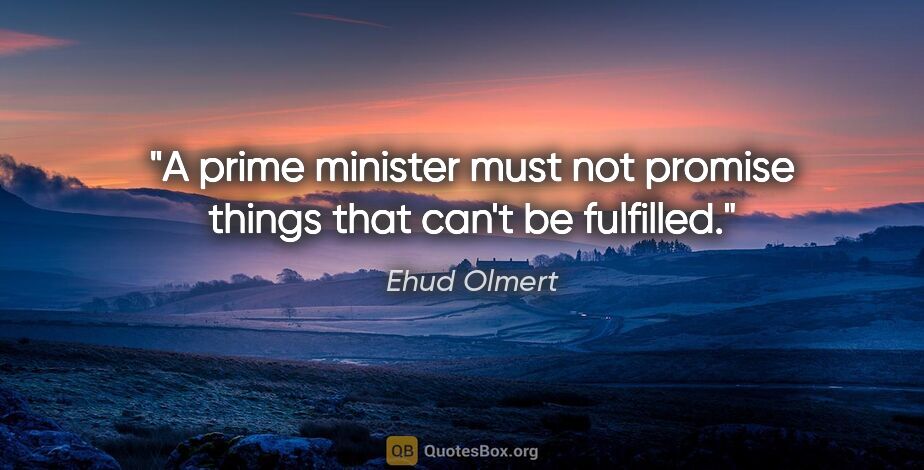 Ehud Olmert quote: "A prime minister must not promise things that can't be fulfilled."
