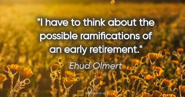 Ehud Olmert quote: "I have to think about the possible ramifications of an early..."