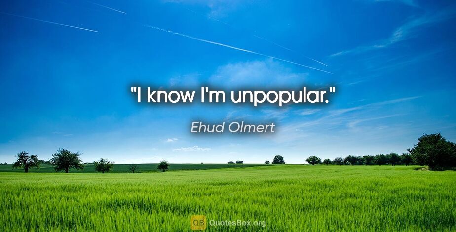 Ehud Olmert quote: "I know I'm unpopular."
