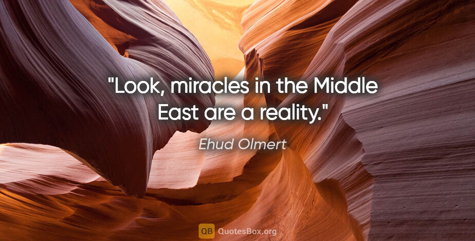 Ehud Olmert quote: "Look, miracles in the Middle East are a reality."