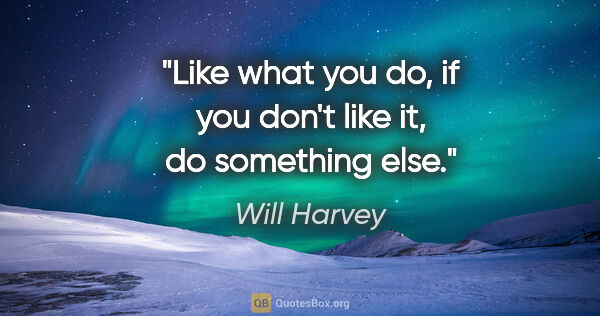 Will Harvey quote: "Like what you do, if you don't like it, do something else."