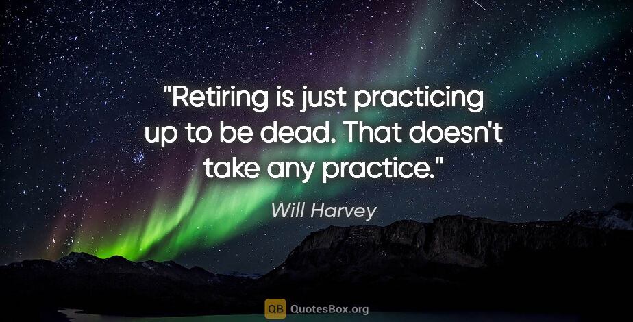 Will Harvey quote: "Retiring is just practicing up to be dead. That doesn't take..."